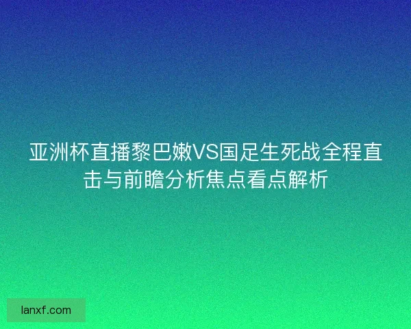 亚洲杯直播黎巴嫩VS国足生死战全程直击与前瞻分析焦点看点解析