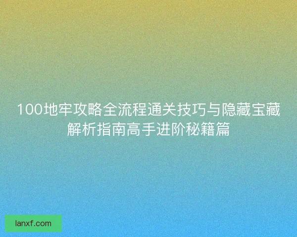 100地牢攻略全流程通关技巧与隐藏宝藏解析指南高手进阶秘籍篇