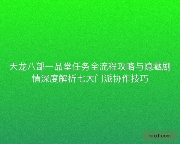 天龙八部一品堂任务全流程攻略与隐藏剧情深度解析七大门派协作技巧