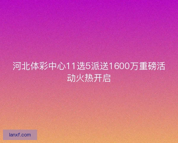 河北体彩中心11选5派送1600万重磅活动火热开启